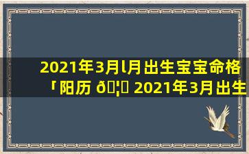 2021年3月l月出生宝宝命格「阳历 🦉 2021年3月出生的宝宝是什么命」